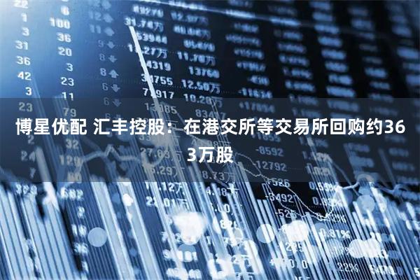 博星优配 汇丰控股：在港交所等交易所回购约363万股