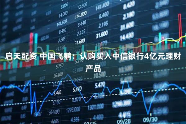 启天配资 中国飞鹤：认购买入中信银行4亿元理财产品