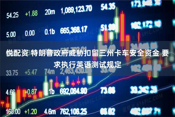 悦配资 特朗普政府威胁扣留三州卡车安全资金 要求执行英语测试规定