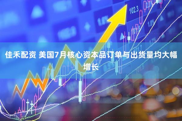 佳禾配资 美国7月核心资本品订单与出货量均大幅增长