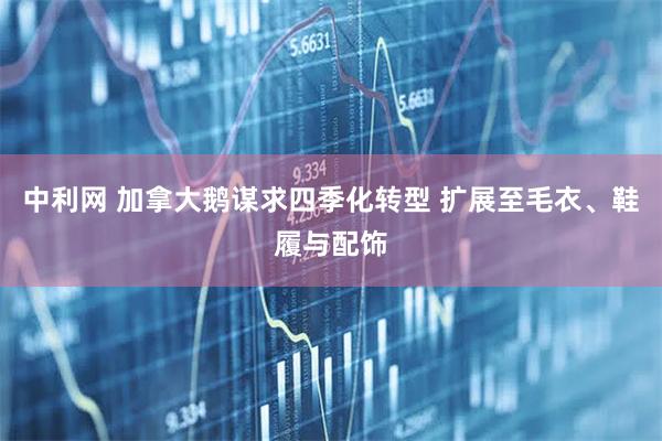 中利网 加拿大鹅谋求四季化转型 扩展至毛衣、鞋履与配饰