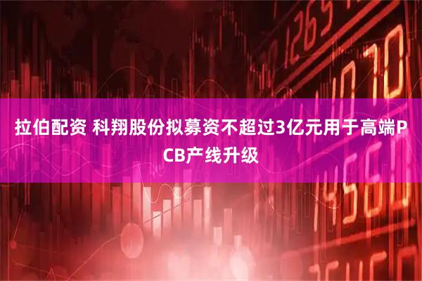 拉伯配资 科翔股份拟募资不超过3亿元用于高端PCB产线升级