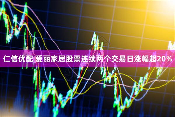 仁信优配 爱丽家居股票连续两个交易日涨幅超20%