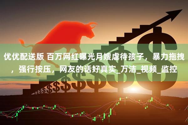 优优配送版 百万网红曝光月嫂虐待孩子，暴力拖拽，强行按压，网友的话好真实_万洁_视频_监控