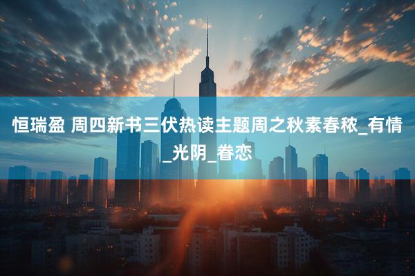 恒瑞盈 周四新书三伏热读主题周之秋素春秾_有情_光阴_眷恋