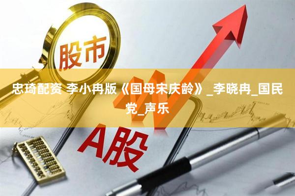 忠琦配资 李小冉版《国母宋庆龄》_李晓冉_国民党_声乐