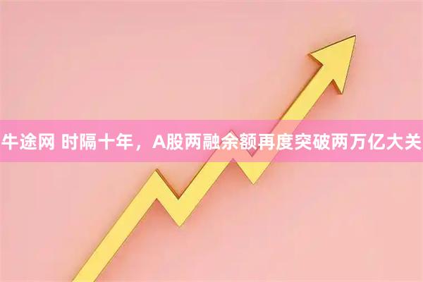 牛途网 时隔十年，A股两融余额再度突破两万亿大关