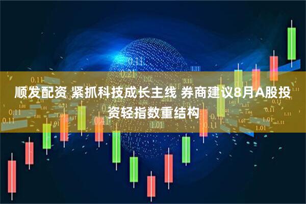 顺发配资 紧抓科技成长主线 券商建议8月A股投资轻指数重结构