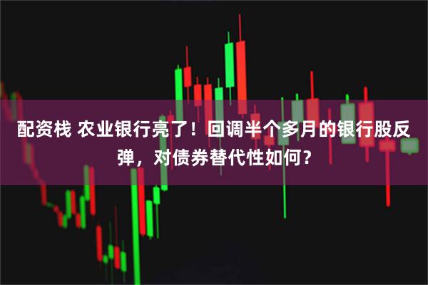 配资栈 农业银行亮了！回调半个多月的银行股反弹，对债券替代性如何？