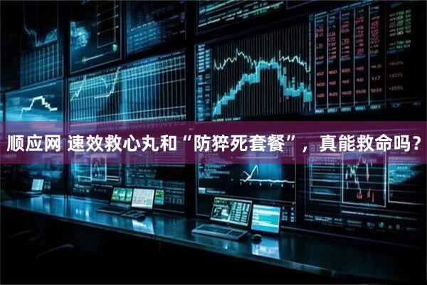 顺应网 速效救心丸和“防猝死套餐”，真能救命吗？