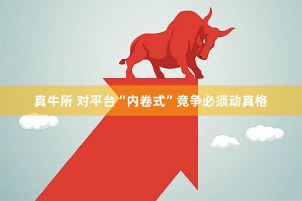 真牛所 对平台“内卷式”竞争必须动真格