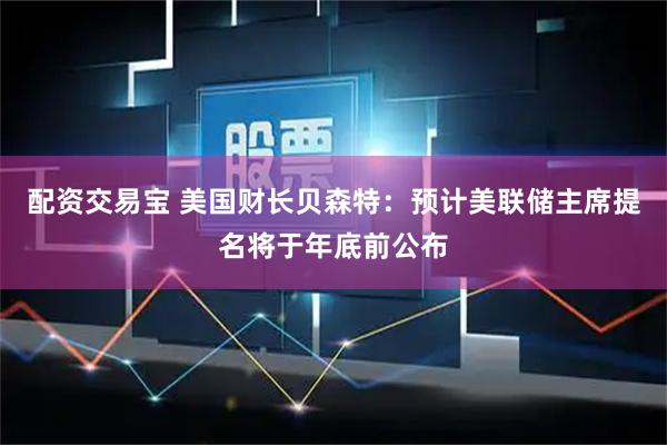 配资交易宝 美国财长贝森特：预计美联储主席提名将于年底前公布