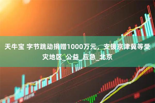 天牛宝 字节跳动捐赠1000万元，支援京津冀等受灾地区_公益_应急_北京