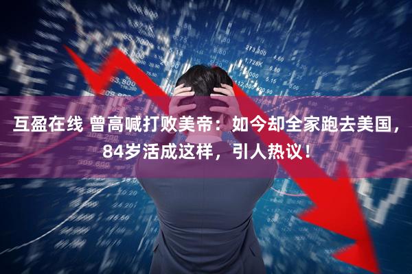 互盈在线 曾高喊打败美帝：如今却全家跑去美国，84岁活成这样，引人热议！