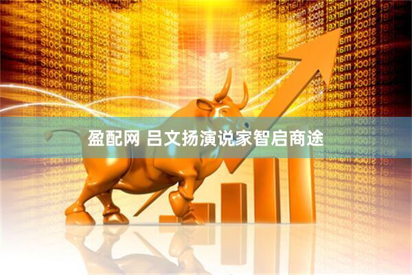 盈配网 吕文扬演说家智启商途