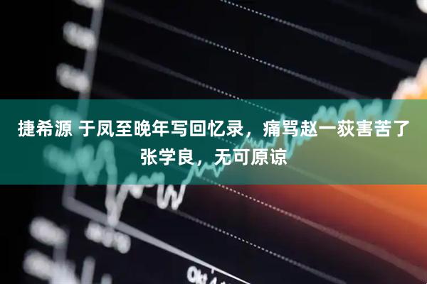 捷希源 于凤至晚年写回忆录，痛骂赵一荻害苦了张学良，无可原谅