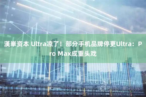 漢崋资本 Ultra凉了！部分手机品牌停更Ultra：Pro Max成重头戏