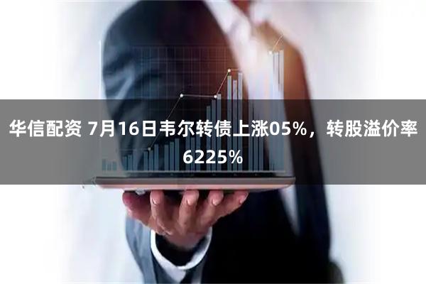 华信配资 7月16日韦尔转债上涨05%，转股溢价率6225%