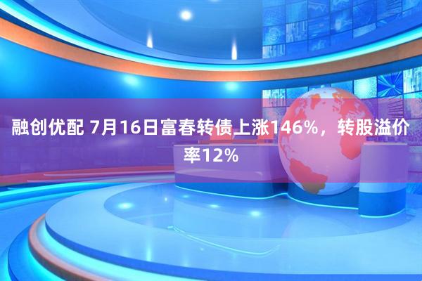 融创优配 7月16日富春转债上涨146%，转股溢价率12%