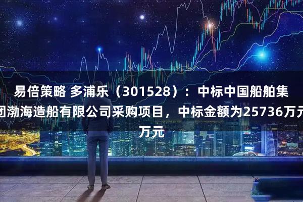 易倍策略 多浦乐（301528）：中标中国船舶集团渤海造船有限公司采购项目，中标金额为25736万元