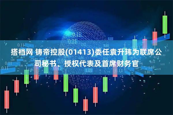 搭档网 铸帝控股(01413)委任袁升玮为联席公司秘书、授权代表及首席财务官