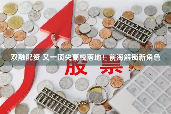 双融配资 又一顶尖高校落地！前海解锁新角色