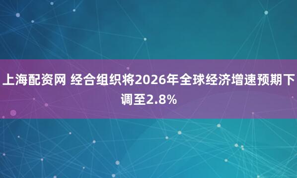 上海配资网 经合组织将2026年全球经济增速预期下调至2.8%