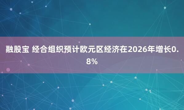 融股宝 经合组织预计欧元区经济在2026年增长0.8%
