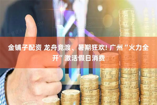 金铺子配资 龙舟竞渡、暑期狂欢! 广州“火力全开”激活假日消费